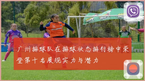 广州排球队在排球状态排行榜中荣登第十名展现实力与潜力