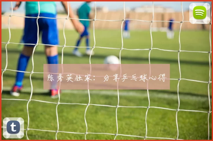 陈秀英独家：分享乒乓球心得