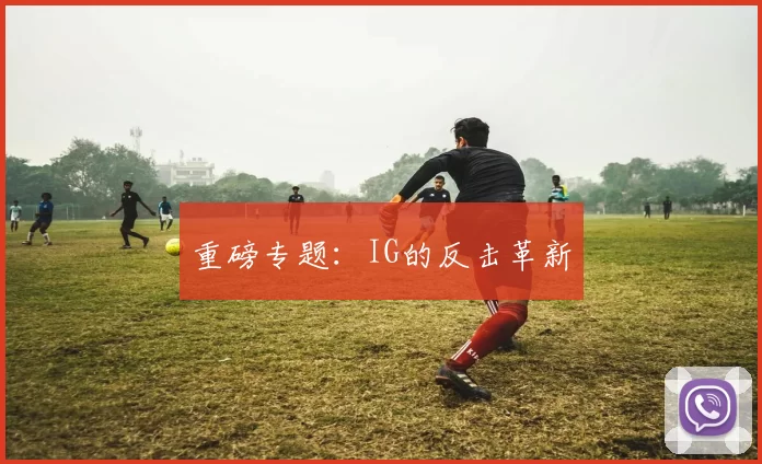 重磅专题：IG的反击革新