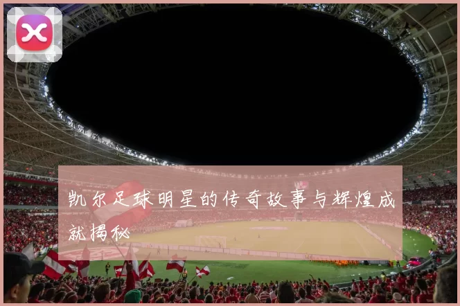 凯尔足球明星的传奇故事与辉煌成就揭秘