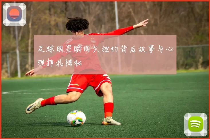 足球明星瞬间失控的背后故事与心理挣扎揭秘