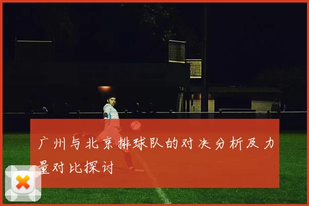 广州与北京排球队的对决分析及力量对比探讨