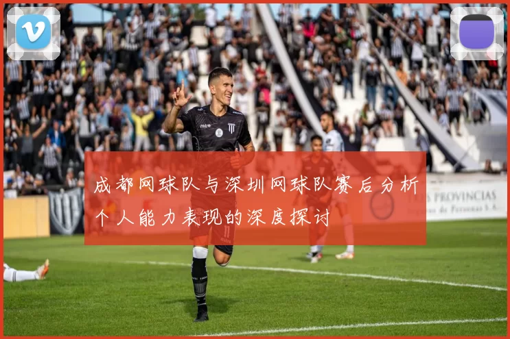 成都网球队与深圳网球队赛后分析个人能力表现的深度探讨