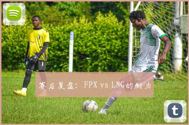 赛后复盘：FPX vs LNG的耐力