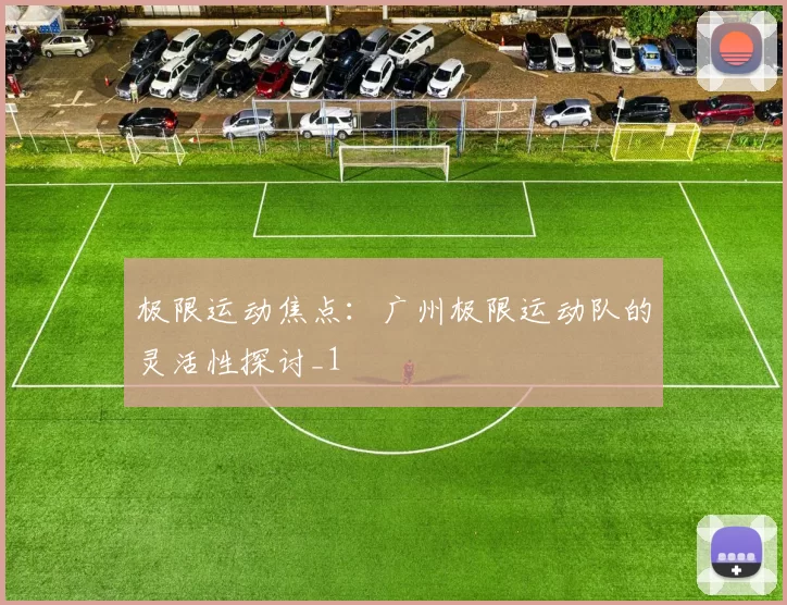 极限运动焦点：广州极限运动队的灵活性探讨_1