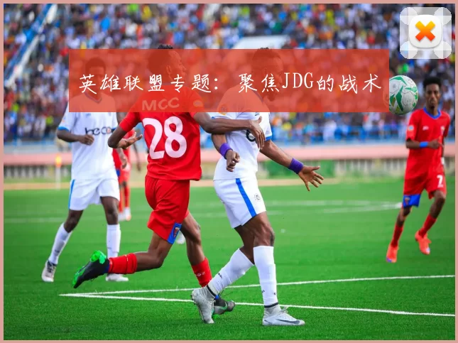 英雄联盟专题：聚焦JDG的战术